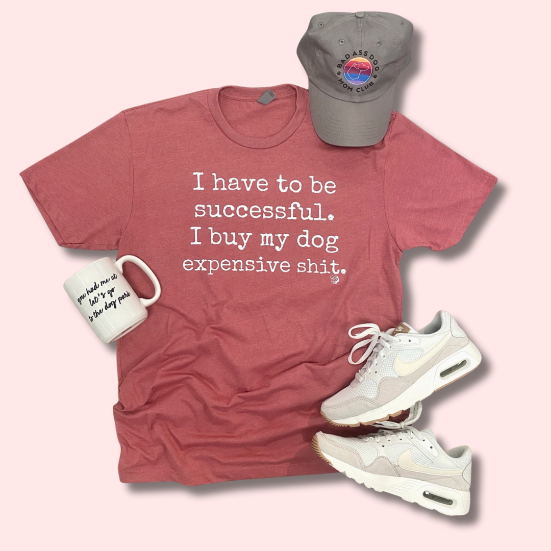 I Have To Be Successful. I Buy My Dog Expensive Shit Tee